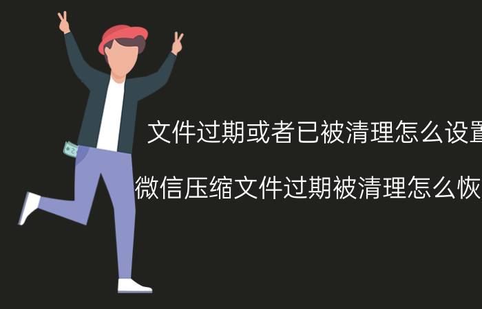 文件过期或者已被清理怎么设置 微信压缩文件过期被清理怎么恢复？